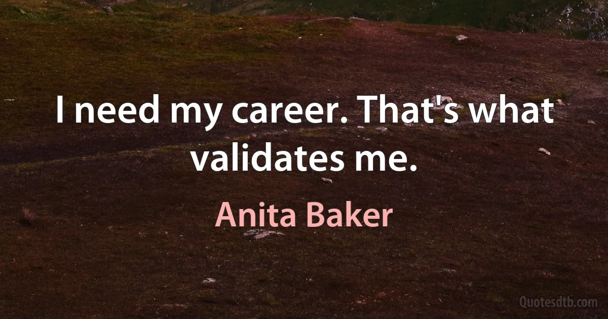 I need my career. That's what validates me. (Anita Baker)