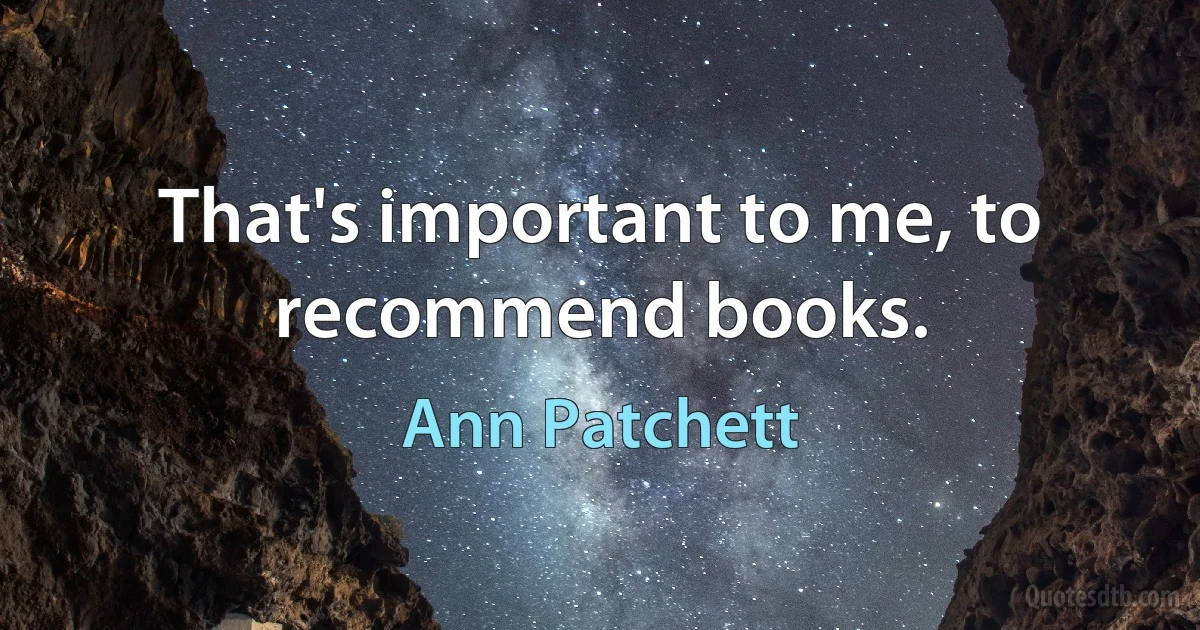 That's important to me, to recommend books. (Ann Patchett)