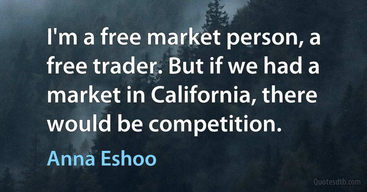 I'm a free market person, a free trader. But if we had a market in California, there would be competition. (Anna Eshoo)