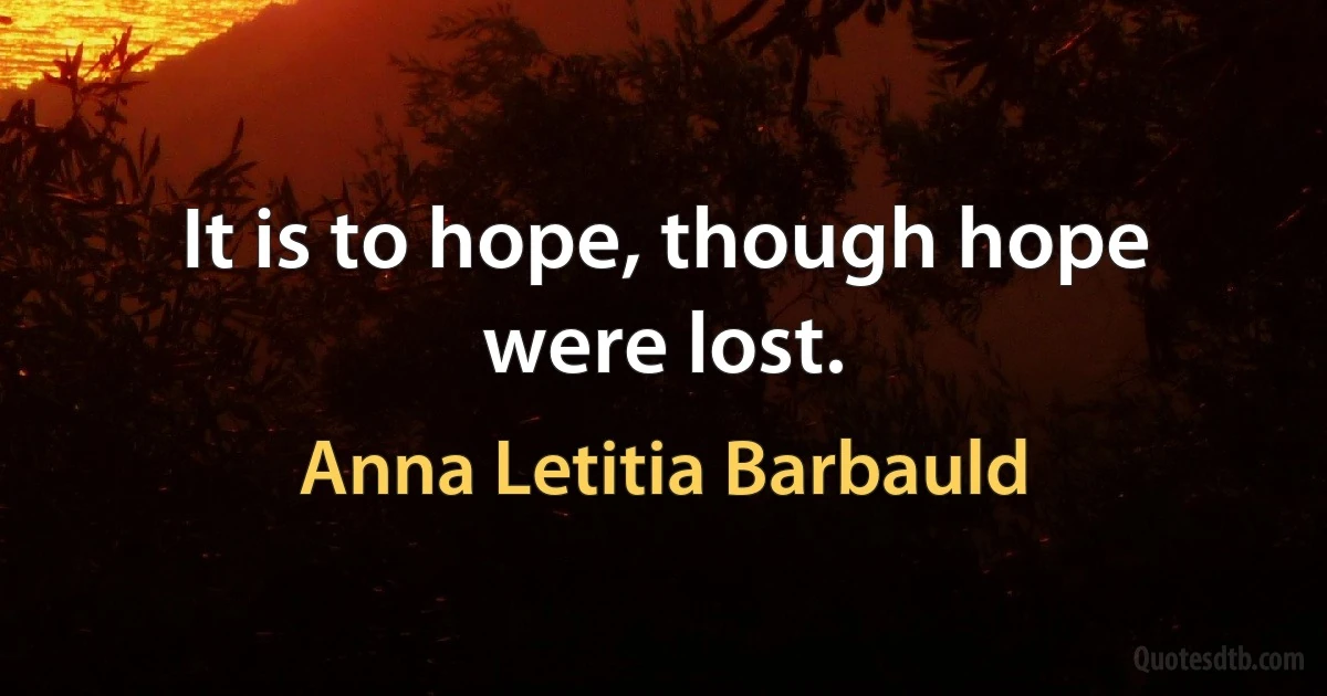 It is to hope, though hope were lost. (Anna Letitia Barbauld)