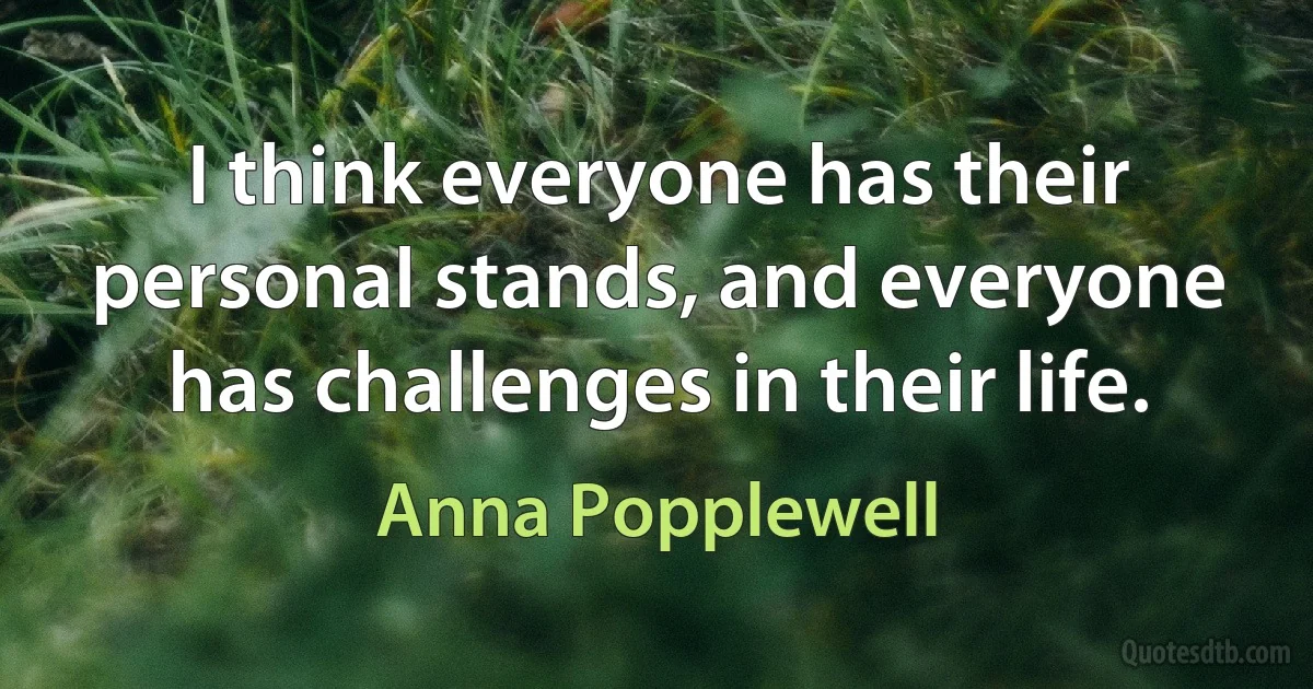 I think everyone has their personal stands, and everyone has challenges in their life. (Anna Popplewell)