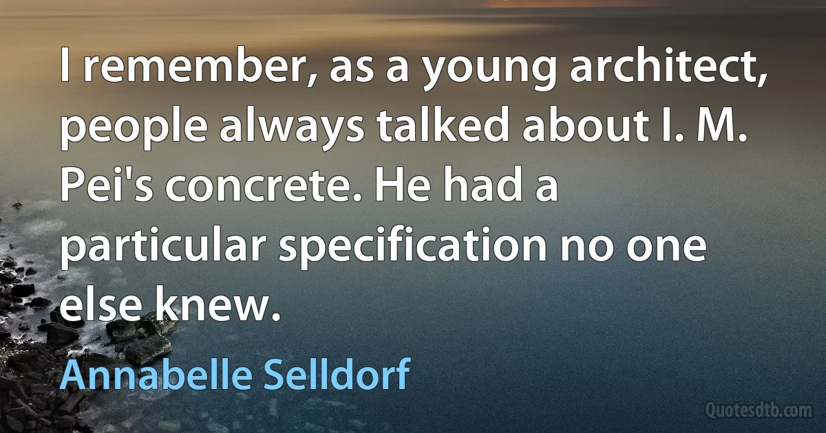 I remember, as a young architect, people always talked about I. M. Pei's concrete. He had a particular specification no one else knew. (Annabelle Selldorf)