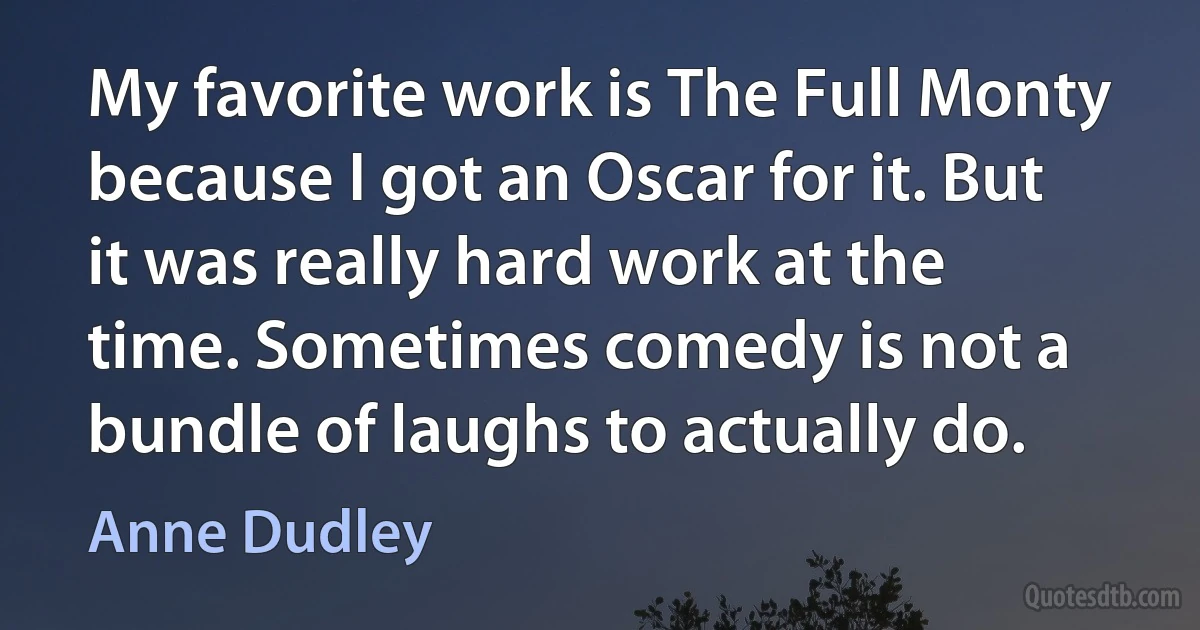 My favorite work is The Full Monty because I got an Oscar for it. But it was really hard work at the time. Sometimes comedy is not a bundle of laughs to actually do. (Anne Dudley)