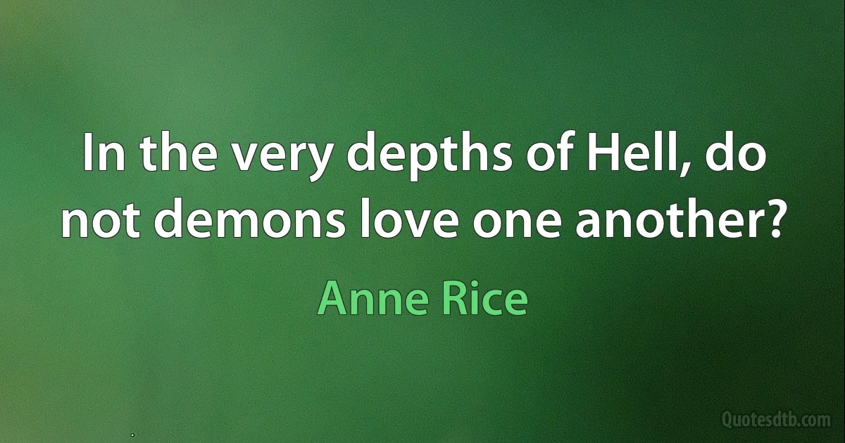 In the very depths of Hell, do not demons love one another? (Anne Rice)