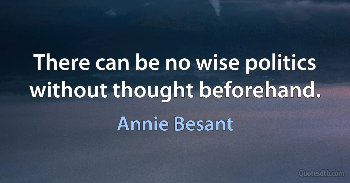 There can be no wise politics without thought beforehand. (Annie Besant)