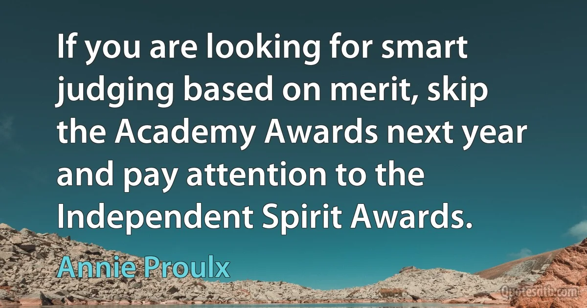 If you are looking for smart judging based on merit, skip the Academy Awards next year and pay attention to the Independent Spirit Awards. (Annie Proulx)