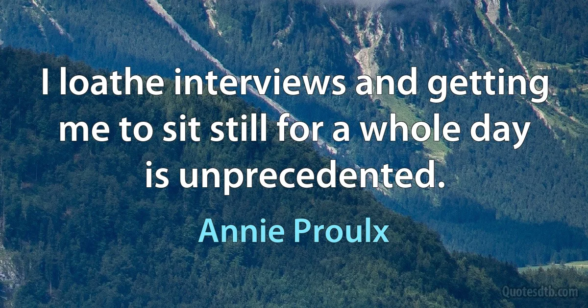 I loathe interviews and getting me to sit still for a whole day is unprecedented. (Annie Proulx)