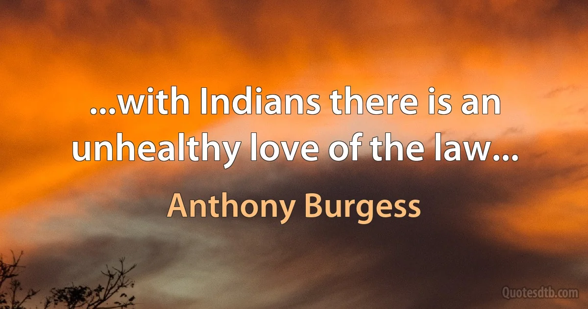 ...with Indians there is an unhealthy love of the law... (Anthony Burgess)