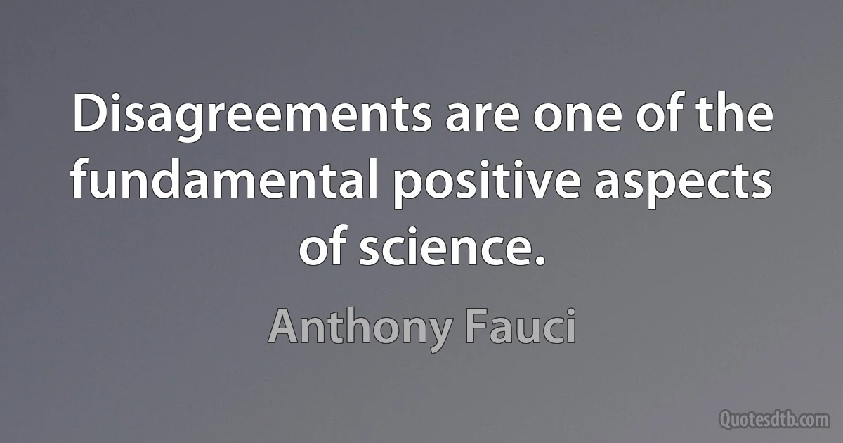 Disagreements are one of the fundamental positive aspects of science. (Anthony Fauci)