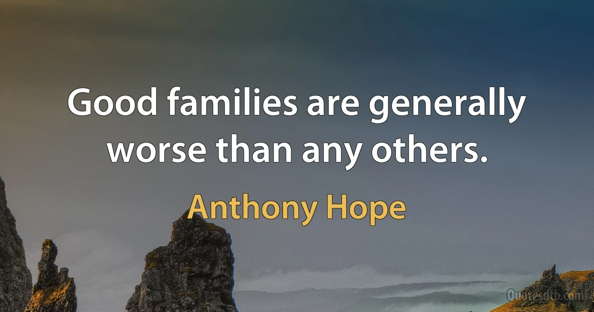 Good families are generally worse than any others. (Anthony Hope)