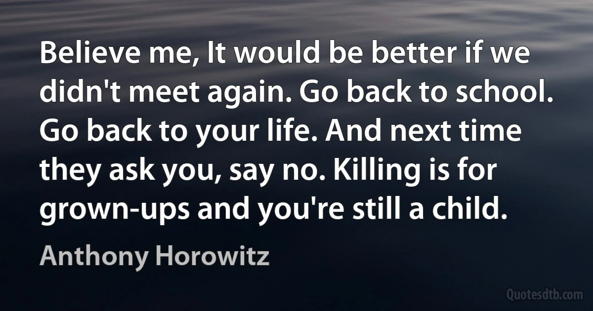 Believe me, It would be better if we didn't meet again. Go back to school. Go back to your life. And next time they ask you, say no. Killing is for grown-ups and you're still a child. (Anthony Horowitz)