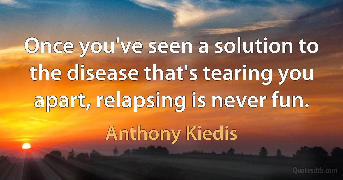 Once you've seen a solution to the disease that's tearing you apart, relapsing is never fun. (Anthony Kiedis)