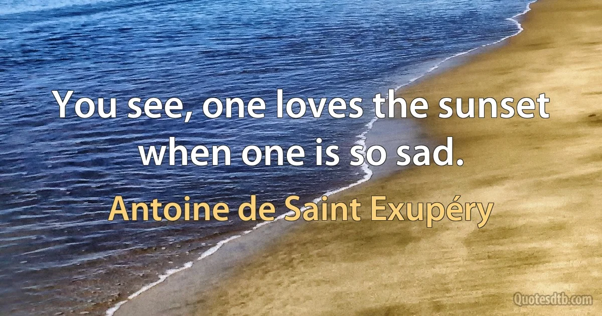 You see, one loves the sunset when one is so sad. (Antoine de Saint Exupéry)