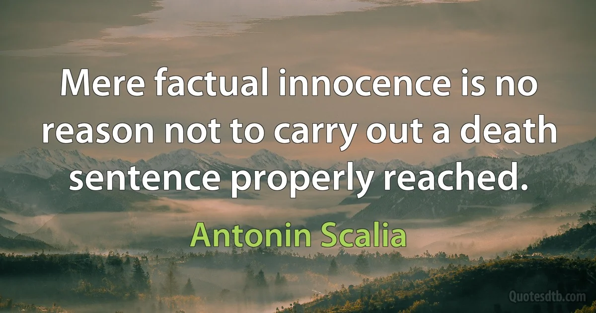 Mere factual innocence is no reason not to carry out a death sentence properly reached. (Antonin Scalia)