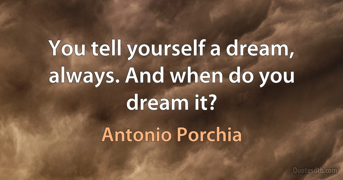 You tell yourself a dream, always. And when do you dream it? (Antonio Porchia)