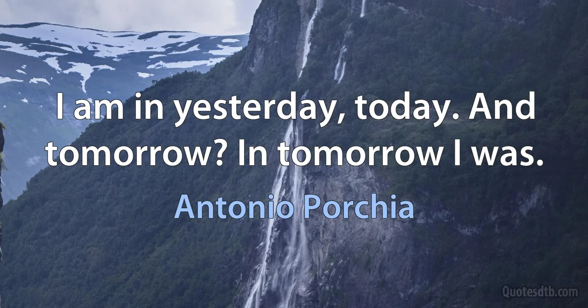 I am in yesterday, today. And tomorrow? In tomorrow I was. (Antonio Porchia)