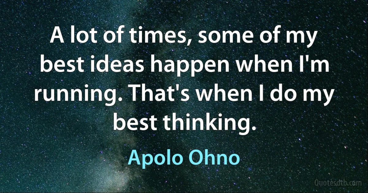 A lot of times, some of my best ideas happen when I'm running. That's when I do my best thinking. (Apolo Ohno)