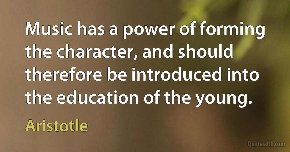 Music has a power of forming the character, and should therefore be introduced into the education of the young. (Aristotle)