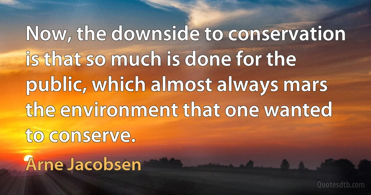 Now, the downside to conservation is that so much is done for the public, which almost always mars the environment that one wanted to conserve. (Arne Jacobsen)