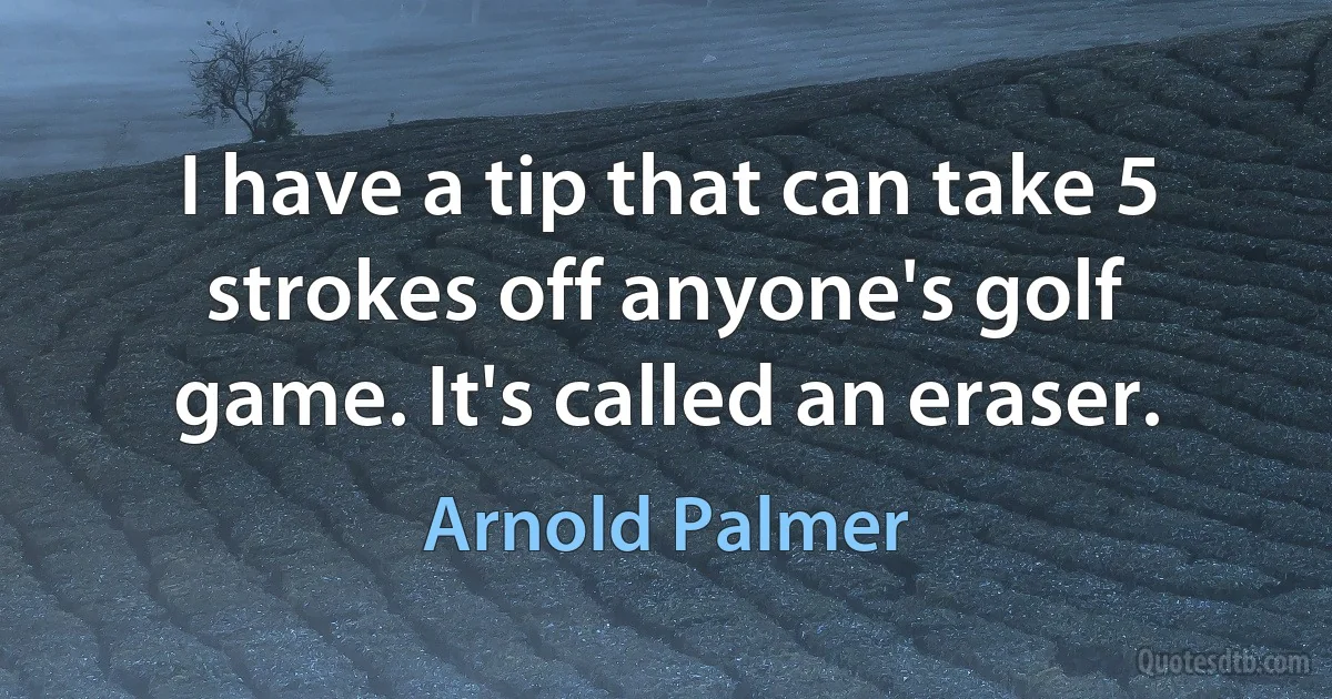 I have a tip that can take 5 strokes off anyone's golf game. It's called an eraser. (Arnold Palmer)