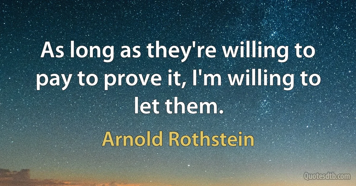 As long as they're willing to pay to prove it, I'm willing to let them. (Arnold Rothstein)