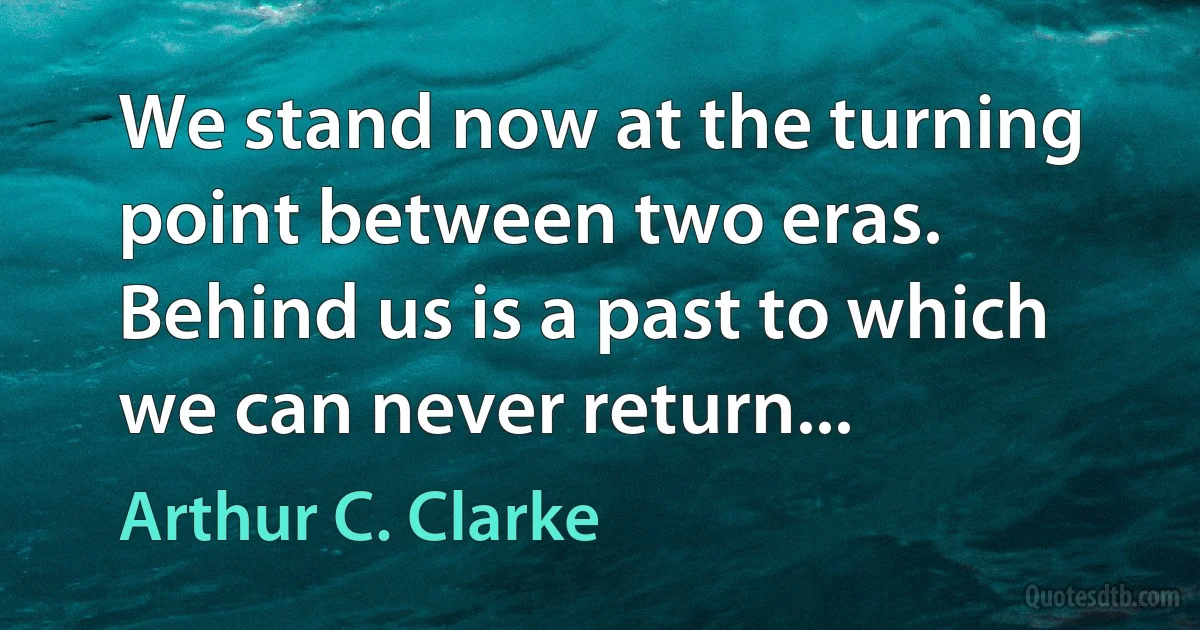 We stand now at the turning point between two eras. Behind us is a past to which we can never return... (Arthur C. Clarke)