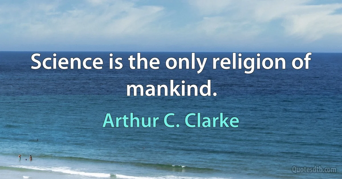 Science is the only religion of mankind. (Arthur C. Clarke)