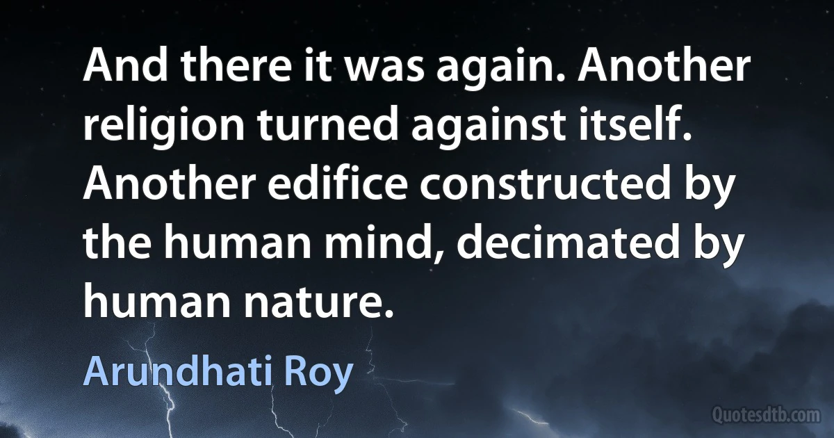 And there it was again. Another religion turned against itself. Another edifice constructed by the human mind, decimated by human nature. (Arundhati Roy)