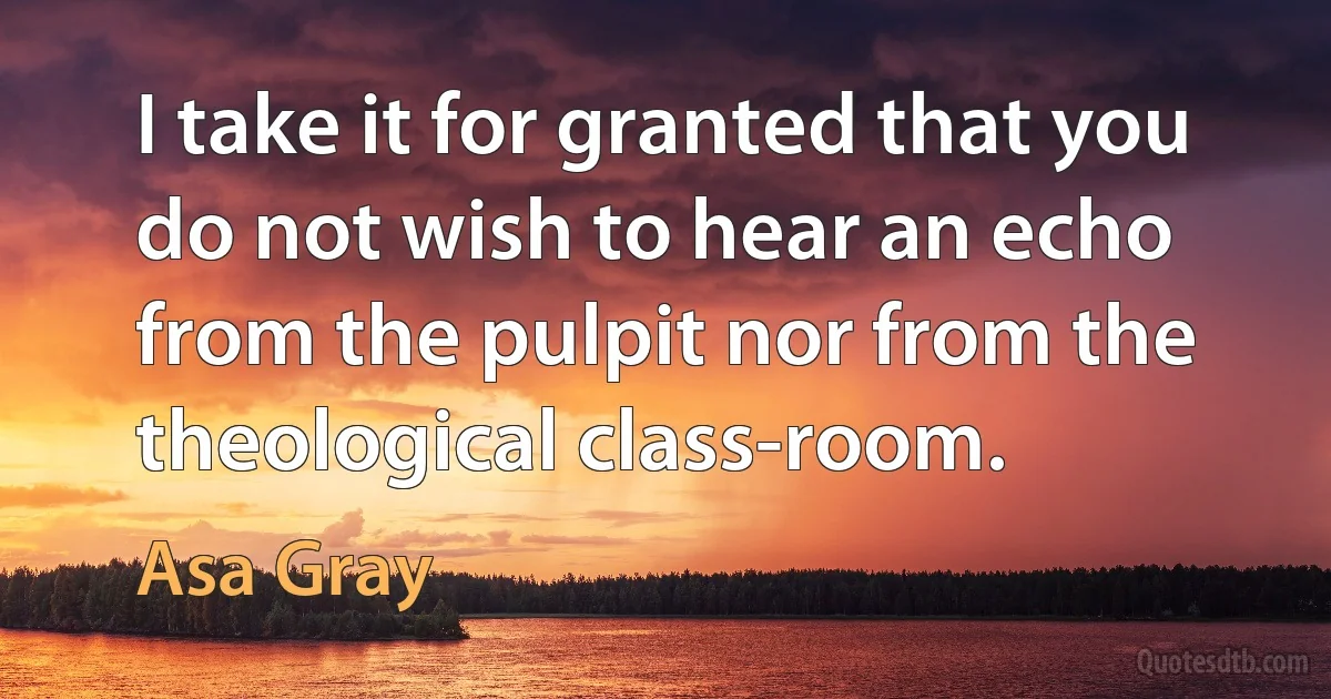 I take it for granted that you do not wish to hear an echo from the pulpit nor from the theological class-room. (Asa Gray)