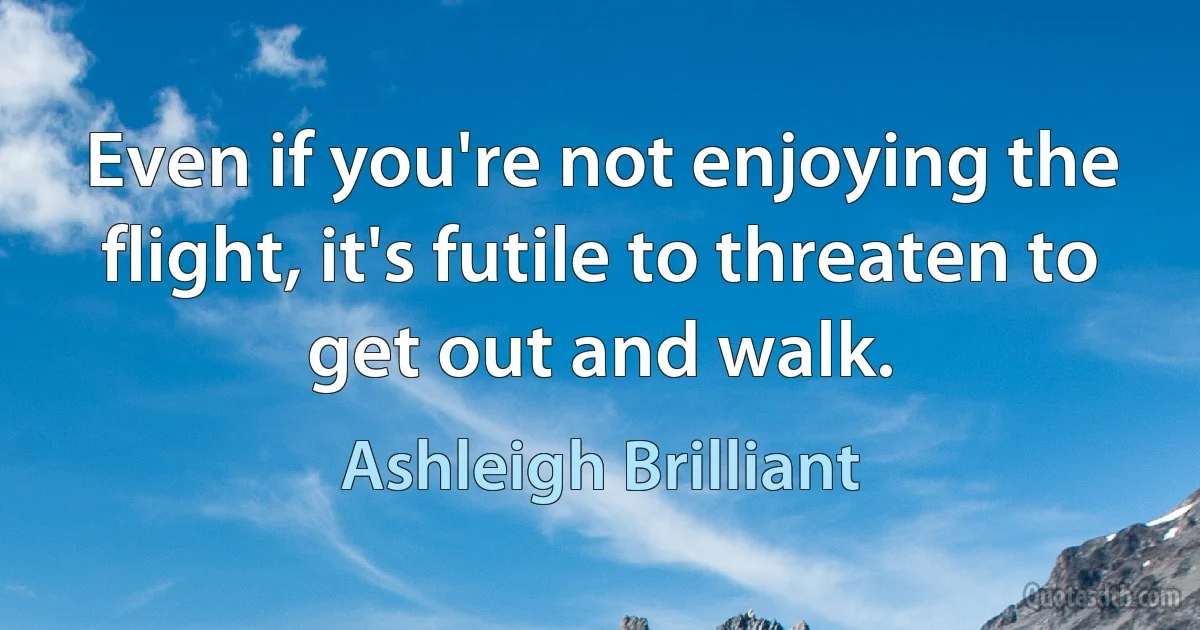 Even if you're not enjoying the flight, it's futile to threaten to get out and walk. (Ashleigh Brilliant)