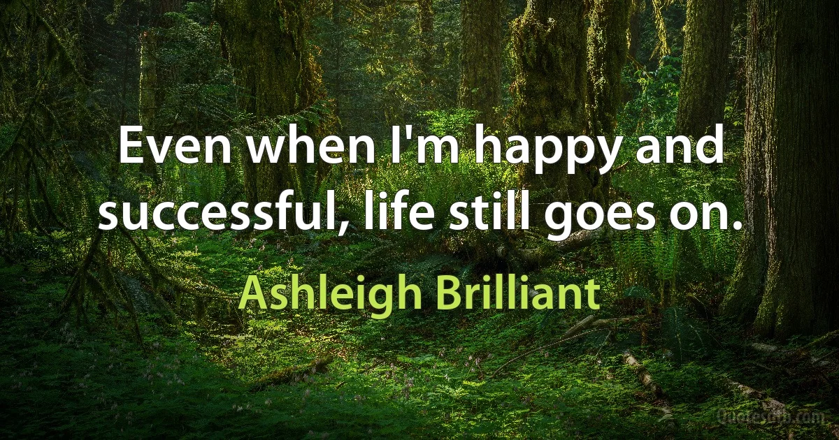 Even when I'm happy and successful, life still goes on. (Ashleigh Brilliant)