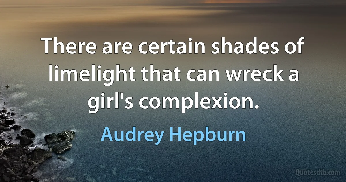 There are certain shades of limelight that can wreck a girl's complexion. (Audrey Hepburn)