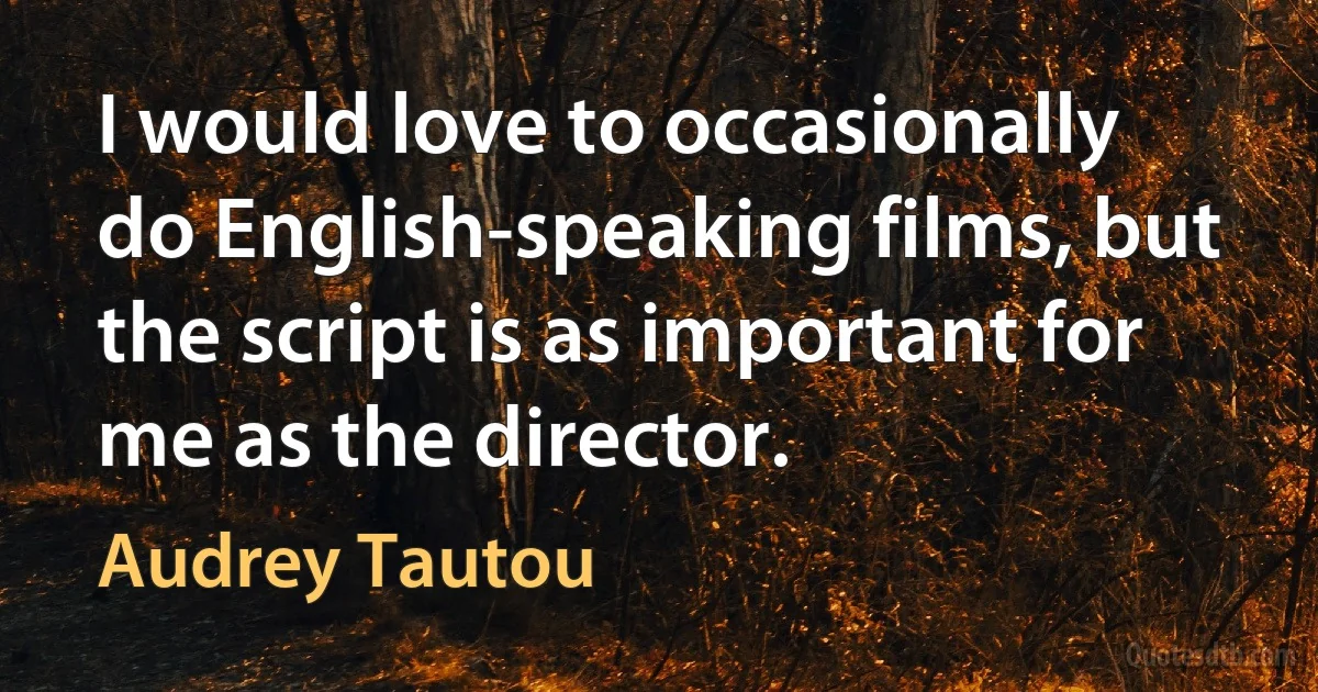 I would love to occasionally do English-speaking films, but the script is as important for me as the director. (Audrey Tautou)