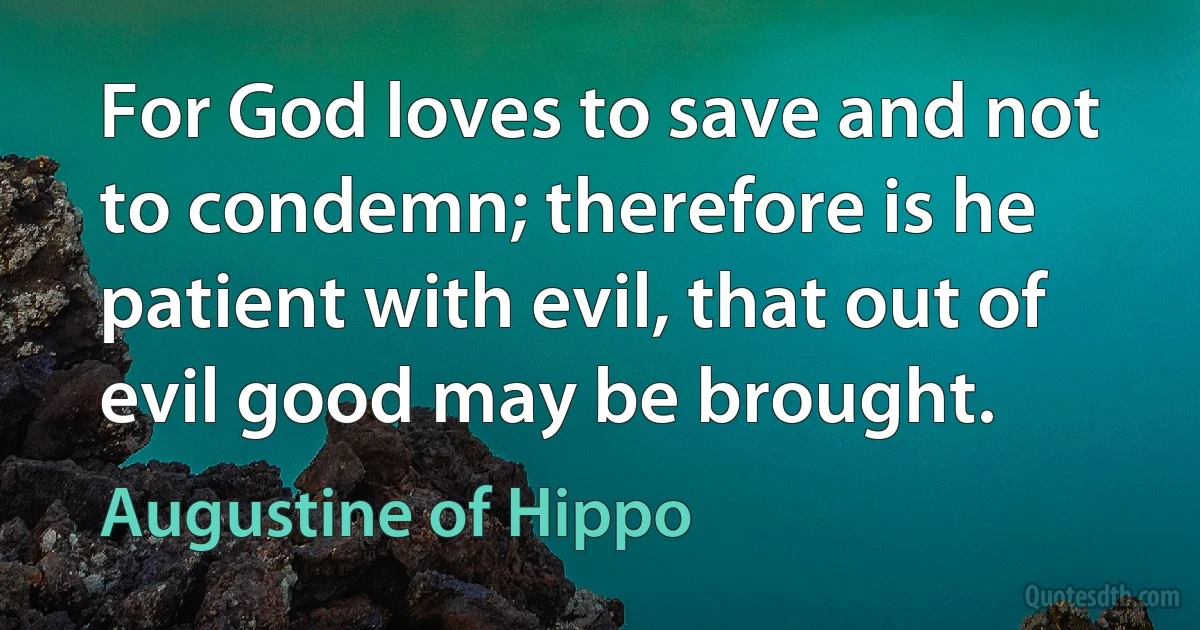 For God loves to save and not to condemn; therefore is he patient with evil, that out of evil good may be brought. (Augustine of Hippo)