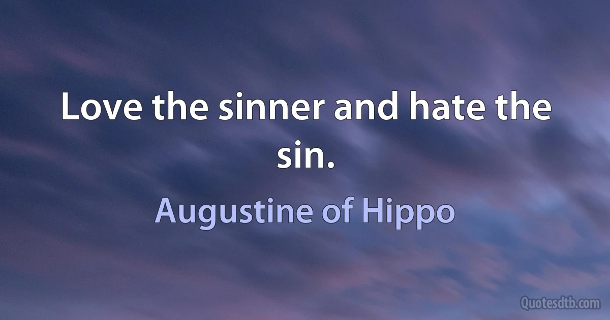 Love the sinner and hate the sin. (Augustine of Hippo)