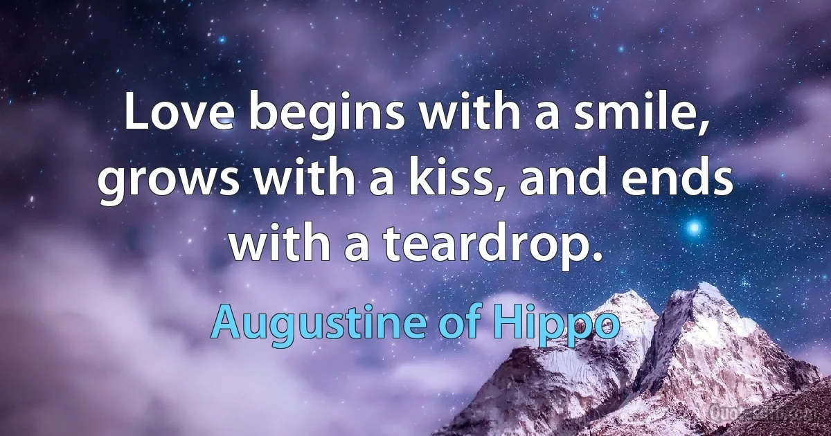 Love begins with a smile, grows with a kiss, and ends with a teardrop. (Augustine of Hippo)