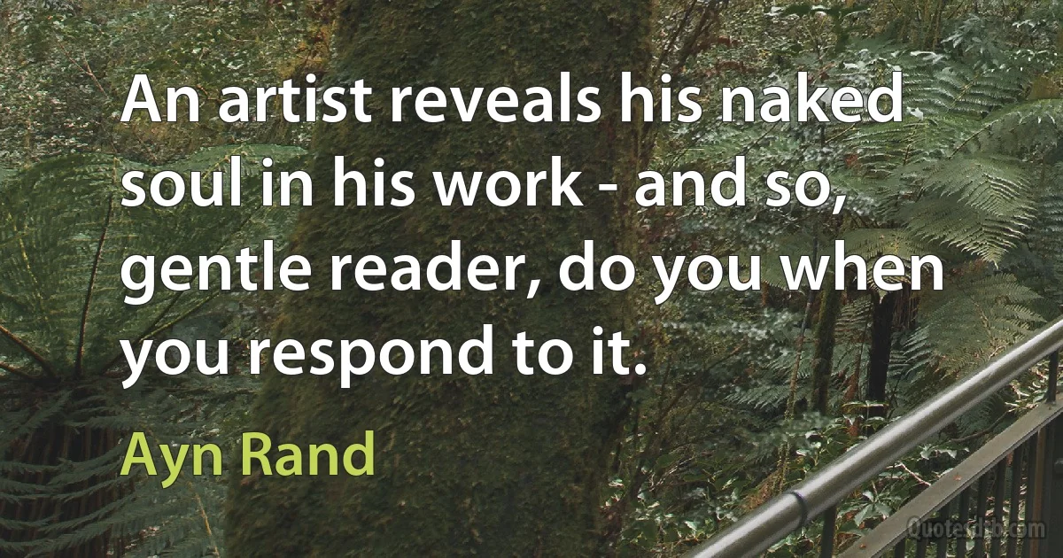 An artist reveals his naked soul in his work - and so, gentle reader, do you when you respond to it. (Ayn Rand)