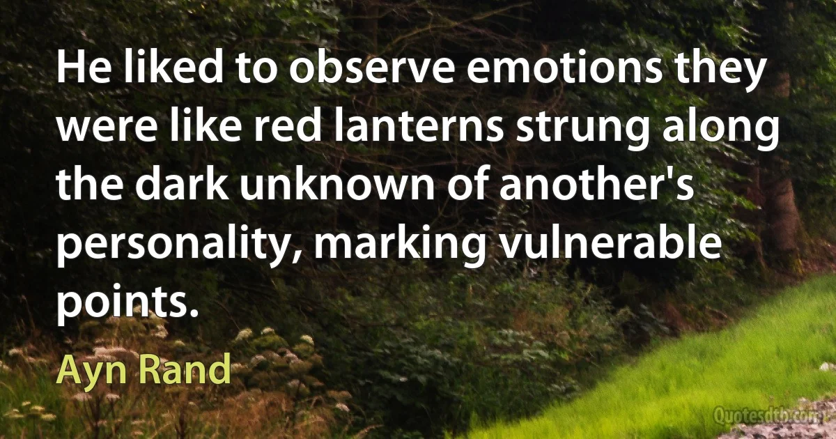 He liked to observe emotions they were like red lanterns strung along the dark unknown of another's personality, marking vulnerable points. (Ayn Rand)