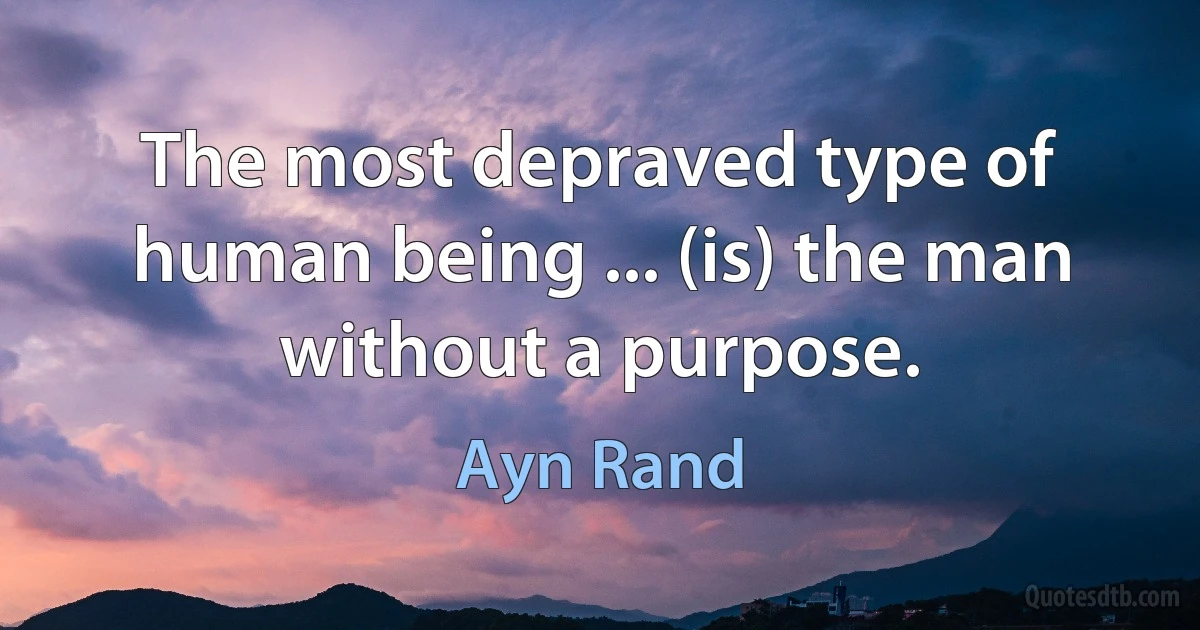 The most depraved type of human being ... (is) the man without a purpose. (Ayn Rand)