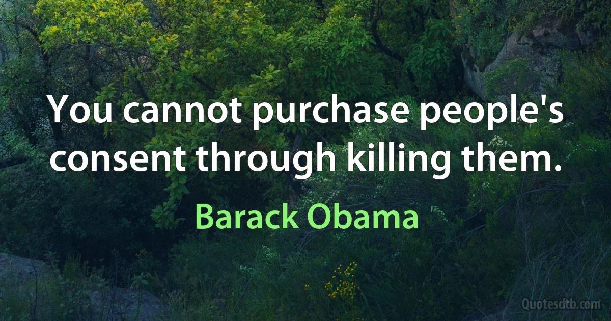 You cannot purchase people's consent through killing them. (Barack Obama)