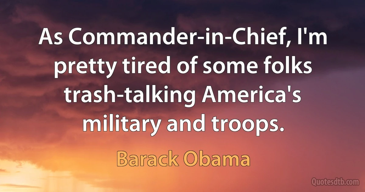 As Commander-in-Chief, I'm pretty tired of some folks trash-talking America's military and troops. (Barack Obama)