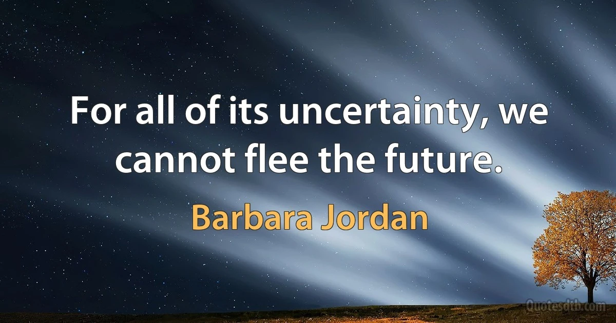 For all of its uncertainty, we cannot flee the future. (Barbara Jordan)