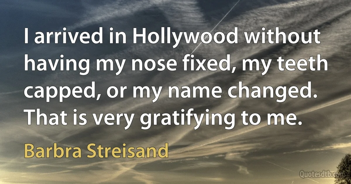 I arrived in Hollywood without having my nose fixed, my teeth capped, or my name changed. That is very gratifying to me. (Barbra Streisand)