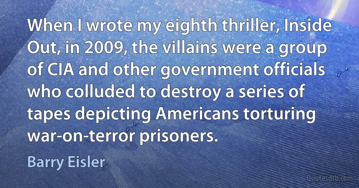 When I wrote my eighth thriller, Inside Out, in 2009, the villains were a group of CIA and other government officials who colluded to destroy a series of tapes depicting Americans torturing war-on-terror prisoners. (Barry Eisler)