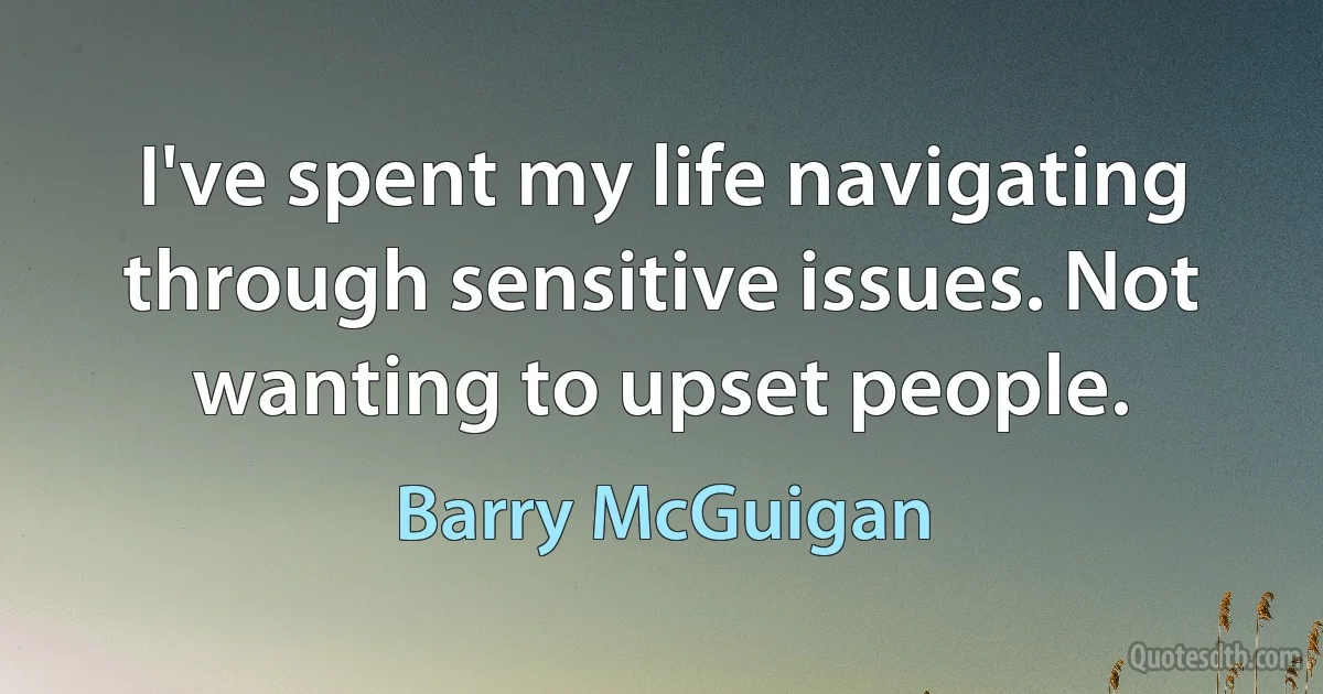 I've spent my life navigating through sensitive issues. Not wanting to upset people. (Barry McGuigan)