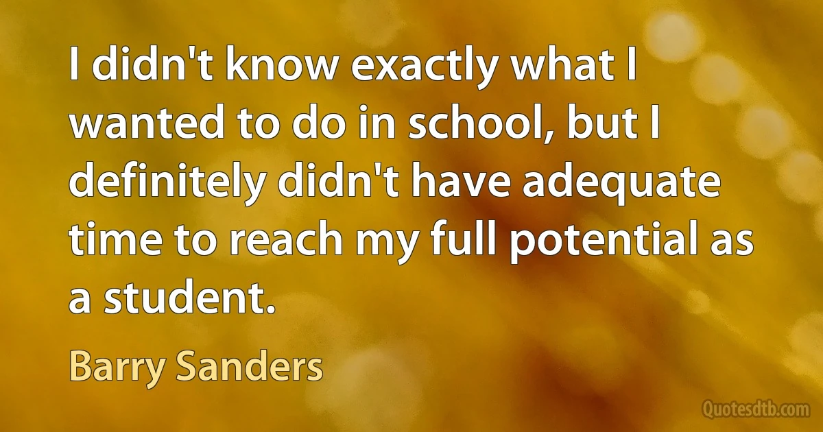 I didn't know exactly what I wanted to do in school, but I definitely didn't have adequate time to reach my full potential as a student. (Barry Sanders)