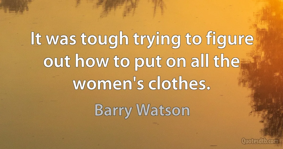 It was tough trying to figure out how to put on all the women's clothes. (Barry Watson)