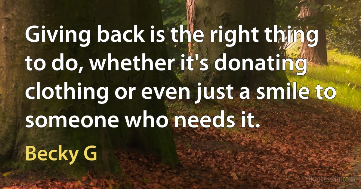 Giving back is the right thing to do, whether it's donating clothing or even just a smile to someone who needs it. (Becky G)