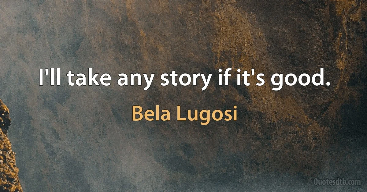 I'll take any story if it's good. (Bela Lugosi)