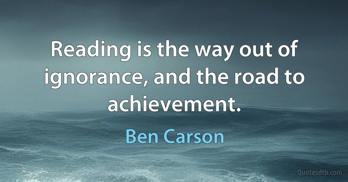 Reading is the way out of ignorance, and the road to achievement. (Ben Carson)